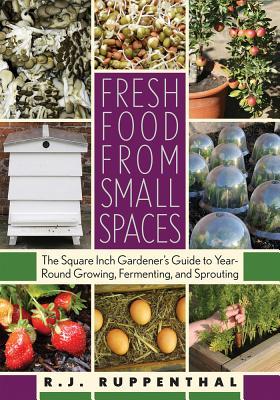 Fresh Food from Small Spaces: The Square-Inch Gardener's Guide to Year-Round Growing, Fermenting, and Sprouting (2008) by R.J. Ruppenthal