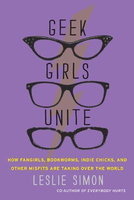 Geek Girls Unite: How Fangirls, Bookworms, Indie Chicks, and Other Misfits Are Taking Over the World (2011) by Leslie Simon