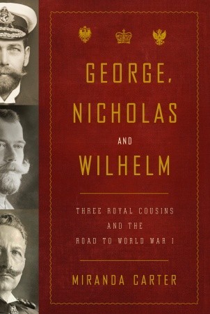 George, Nicholas and Wilhelm: Three Royal Cousins and the Road to World War I (2009) by Miranda Carter