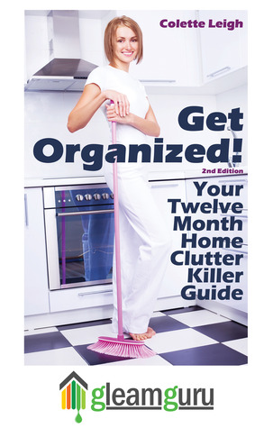 Get Organized! Your 12 Month Home Clutter Killer Guide: Organizing The House, Decluttering And How To Clean Your Home To Perfection (Gleam Guru) (2012) by Colette Leigh