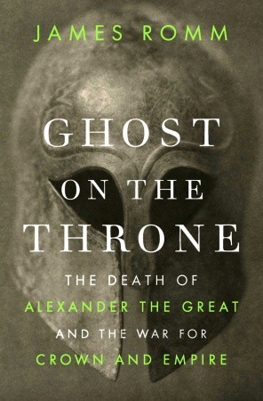 Ghost on the Throne: The Death of Alexander the Great and the War for Crown and Empire (2011) by James Romm