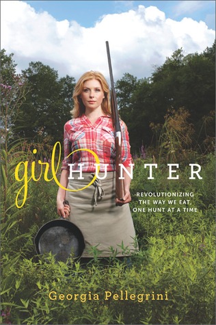 Girl Hunter: Revolutionizing the Way We Eat, One Hunt at a Time (2011) by Georgia Pellegrini