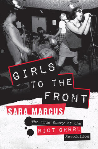 Girls to the Front: The True Story of the Riot Grrrl Revolution (2010) by Sara Marcus