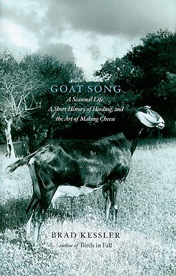 Goat Song: A Seasonal Life, A Short History of Herding, and the Art of Making Cheese (2009) by Brad Kessler