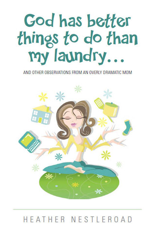 God Has Better Things to do Than My Laundry (and Other Observations by an Overly Dramatic Mom) (2012) by Heather Nestleroad