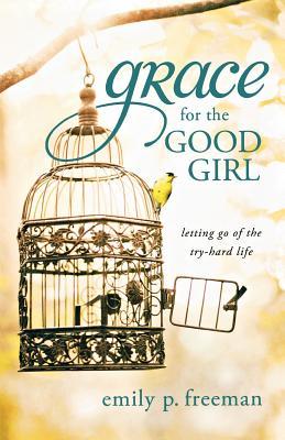 Grace for the Good Girl: Letting Go of the Try-Hard Life (2011) by Emily P. Freeman