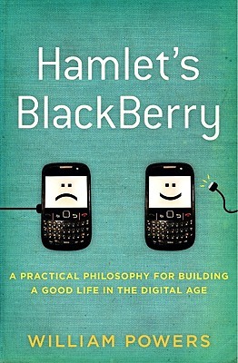 Hamlet's BlackBerry: A Practical Philosophy for Building a Good Life in the Digital Age (2010) by William Powers