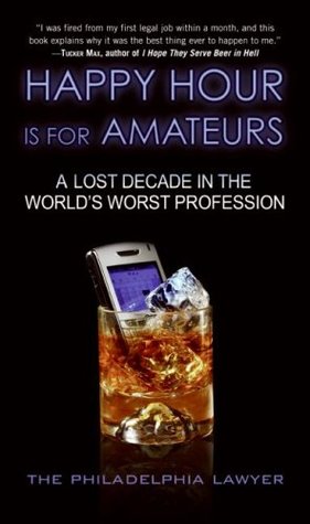 Happy Hour Is for Amateurs: A Lost Decade in the World's Worst Profession (2008) by Philadelphia Lawyer