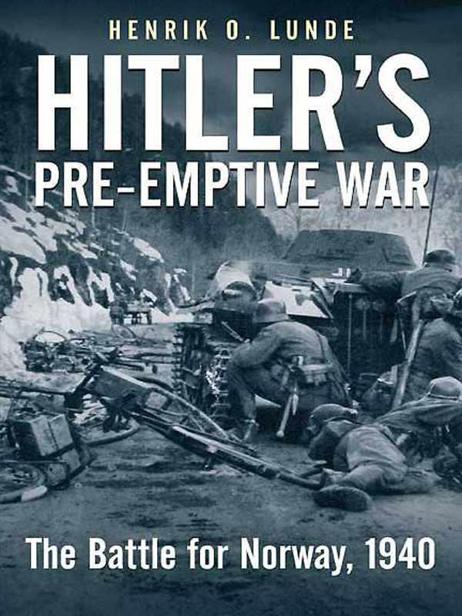 Hitler’s Pre-Emptive War: The Battle for Norway, 1940 by Henrik O. Lunde