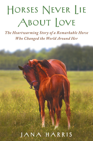 Horses Never Lie about Love: The Heartwarming Story of a Remarkable Horse Who Changed the World Around Her (2011) by Jana Harris