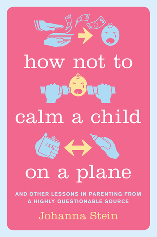 How Not to Calm a Child on a Plane: And Other Lessons in Parenting from a Highly Questionable Source (2014) by Johanna Stein