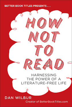 How Not to Read: Harnessing the Power of a Literature-Free Life (2012) by Dan Wilbur