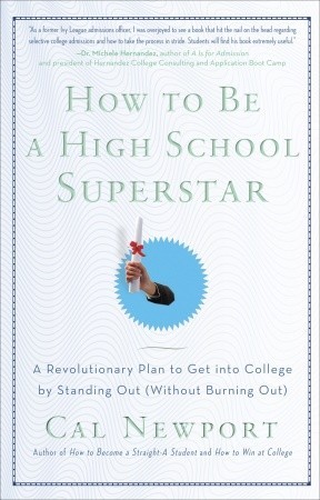 How to Be a High School Superstar: A Revolutionary Plan to Get into College by Standing Out (Without Burning Out) (2010) by Cal Newport