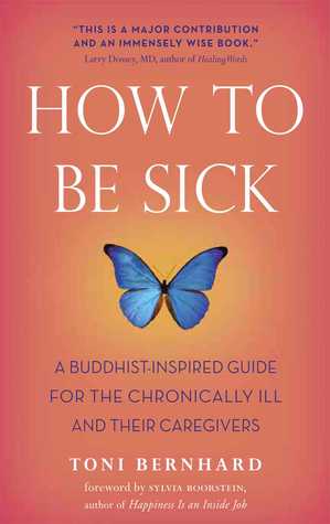 How to Be Sick: A Buddhist-Inspired Guide for the Chronically Ill and Their Caregivers (2010) by Toni Bernhard