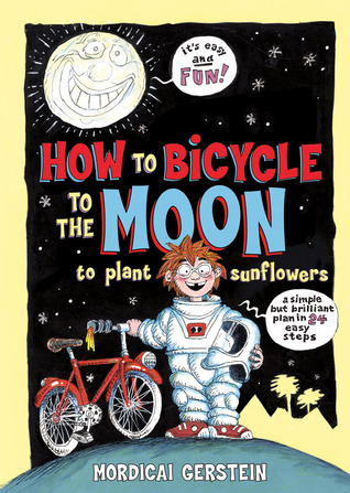 How to Bicycle to the Moon to Plant Sunflowers: A Simple but Brilliant Plan in 24 Easy Steps (2013) by Mordicai Gerstein