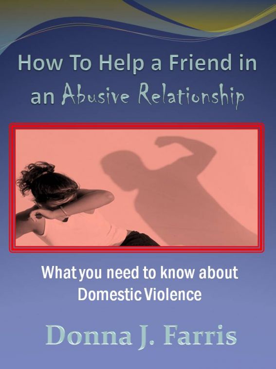 How to Help a Friend in an Abusive Relationship:  What You Need to Know About Domestic Violence by Donna J. Farris