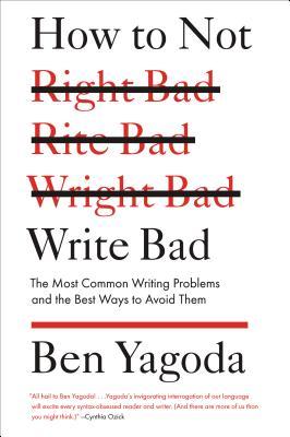 How to Not Write Bad: The Most Common Writing Problems and the Best Ways to Avoid Them (2013) by Ben Yagoda