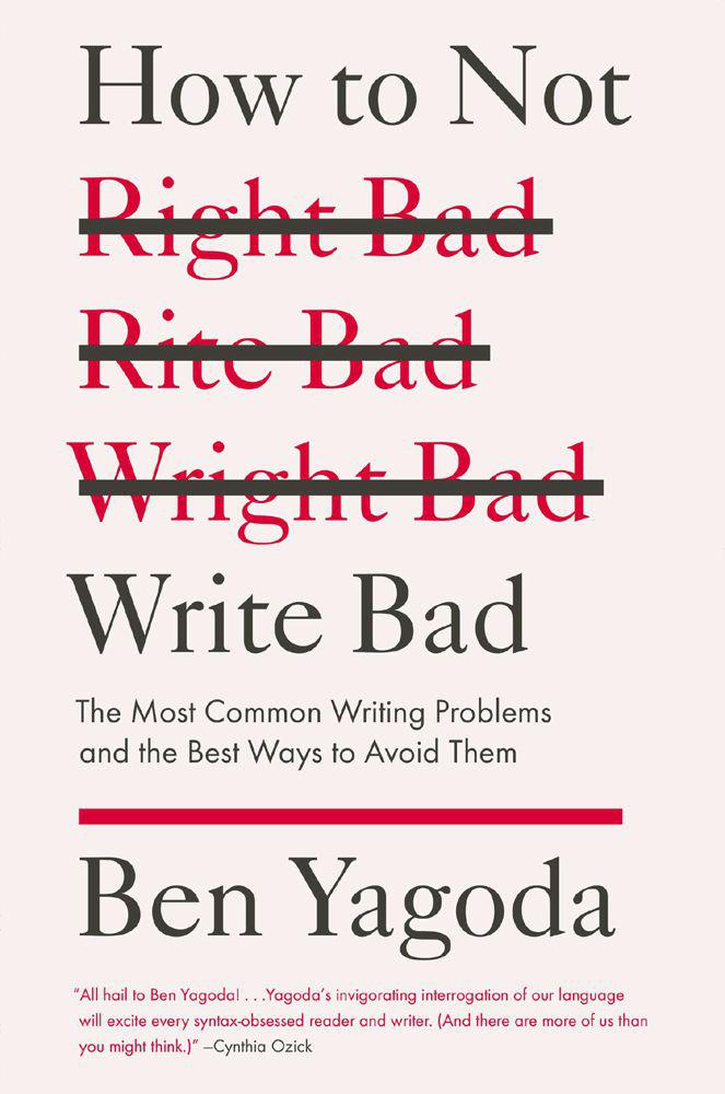 How to Not Write Bad: The Most Common Writing Problems and the Best Ways to Avoidthem by Ben Yagoda