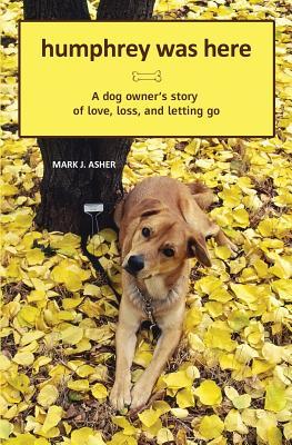 Humphrey Was Here: A Dog Owner's Story of Love, Loss, and Letting Go: 1 (2009) by Mark J. Asher