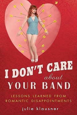 I Don't Care About Your Band: Lessons Learned from Indie Rockers, Trust Funders, Pornographers, Felons, Faux-Sensitive Hipsters, and Other Guys I've Dated (2010)