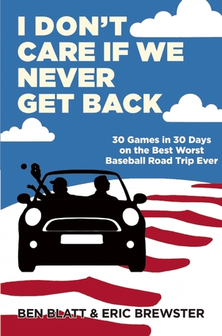 I Don't Care if We Never Get Back: 30 Games in 30 Days on the Best Worst Baseball Road Trip Ever (2014) by Ben Blatt