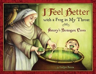 I Feel Better with a Frog in My Throat: History's Strangest Cures (2010) by Carlyn Beccia