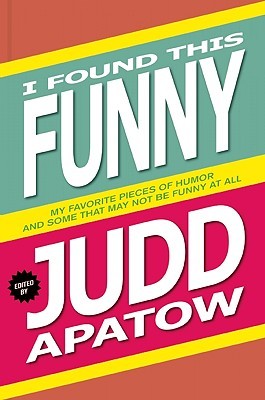 I Found This Funny: My Favorite Pieces of Humor and Some That May Not Be Funny At All (2010) by Judd Apatow