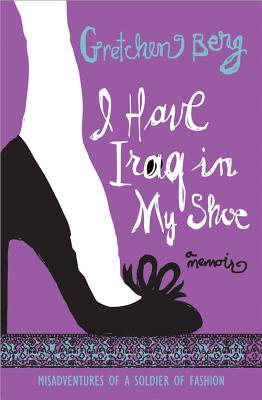 I Have Iraq in My Shoe: Misadventures of a Soldier of Fashion (2012) by Gretchen Berg