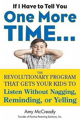 If I Have to Tell You One More Time. . .: The Revolutionary Program That Gets Your Kids To Listen Without Nagging, Reminding, or Yelling (2011) by Amy McCready