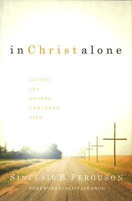 In Christ Alone: Living the Gospel Centered Life (2007) by Sinclair B. Ferguson