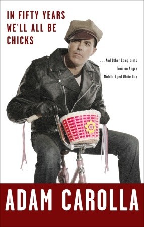 In Fifty Years We'll All Be Chicks: . . . And Other Complaints from an Angry Middle-Aged White Guy (2010) by Adam Carolla