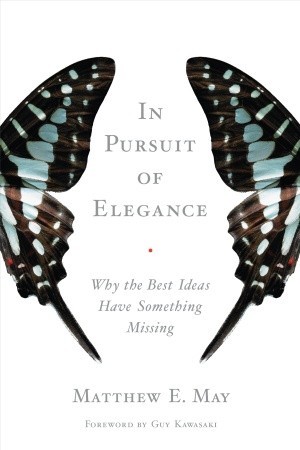 In Pursuit of Elegance: Why the Best Ideas Have Something Missing (2009) by Matthew E. May