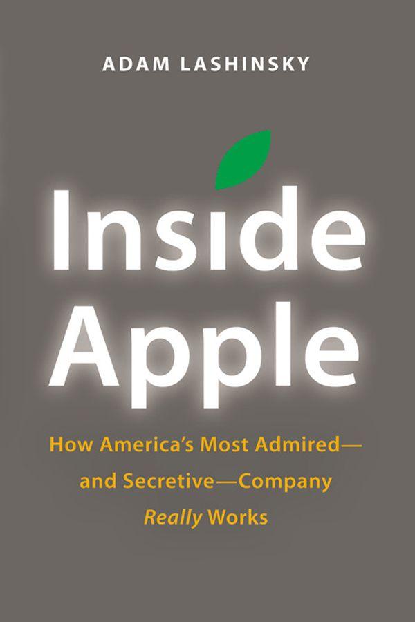 Inside Apple: How America's Most Admired--and Secretive--Company Really Works by Adam Lashinsky