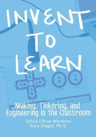 Invent To Learn: Making, Tinkering, and Engineering in the Classroom (2013) by Sylvia Libow Martinez