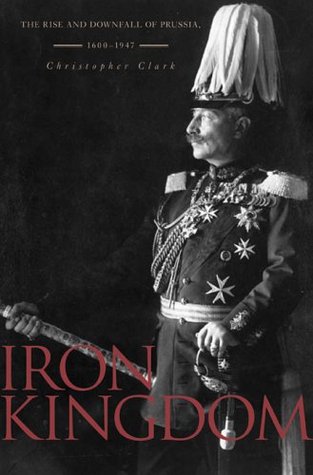 Iron Kingdom: The Rise and Downfall of Prussia, 1600–1947 (2006) by Christopher Clark