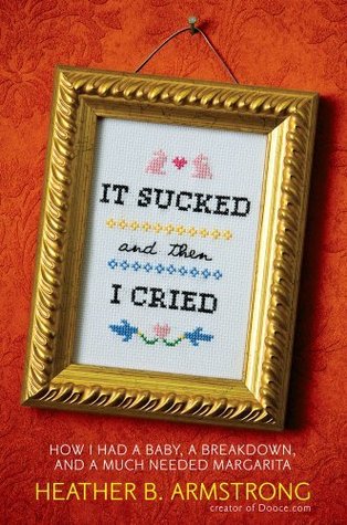 It Sucked and Then I Cried: How I Had a Baby, a Breakdown, and a Much Needed Margarita (2009) by Heather B. Armstrong