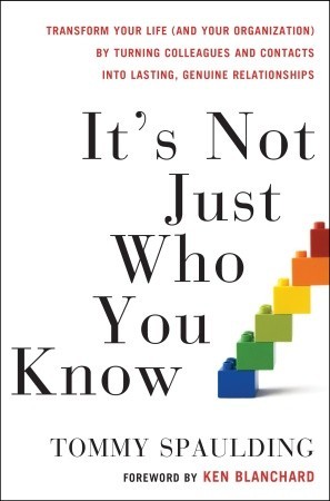 It's Not Just Who You Know: Transform Your Life (and Your Organization) by Turning Colleagues and Contacts into Lasting, Genuine Relationships (2010) by Tommy Spaulding