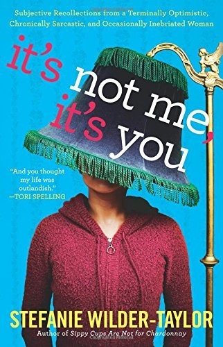 It's Not Me, It's You: Subjective Recollections From a Terminally Optomistic, Chronically Sarcastic and Occasionally Inebriated Woman by Stefanie Wilder-Taylor