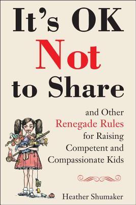 It's OK Not to Share and Other Renegade Rules for Raising Competent and Compassionate Kids (2012) by Heather Shumaker