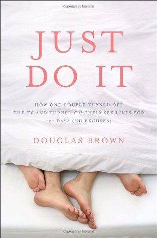 Just Do It: How One Couple Turned Off the TV and Turned On Their Sex Lives for 101 Days (No Excuses!) (2008) by Douglas Brown