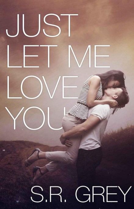 Just Let Me Love You by S.R. Grey