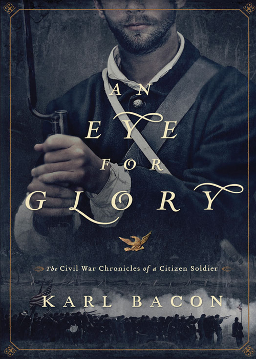 Karl Bacon by An Eye for Glory: The Civil War Chronicles of a Citizen Soldier