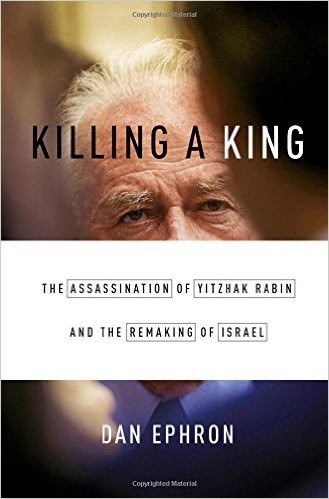 Killing a King: The Assassination of Yitzhak Rabin and the Remaking of Israel by Dan Ephron