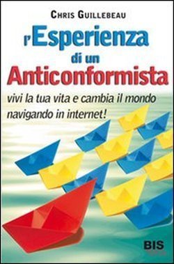 L'esperienza di un anticonformista. Vivi la tua vita e cambia il mondo navigando in Internet (2000) by Chris Guillebeau