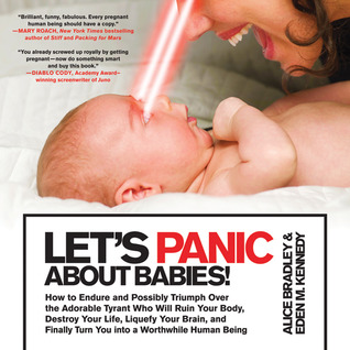 Let's Panic About Babies!: How to Endure and Possibly Triumph Over the Adorable Tyrant who Will Ruin Your Body, Destroy Your Life, Liquefy Your Brain, and Finally Turn You into a Worthwhile Human Being (2011) by Alice  Bradley