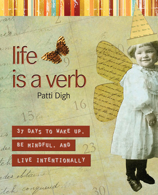 Life Is a Verb: 37 Days to Wake Up, Be Mindful, and Live Intentionally (2008) by Patti Digh