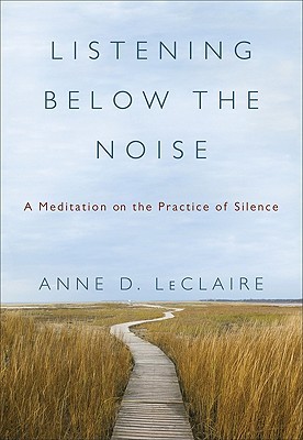 Listening Below the Noise: A Meditation on the Practice of Silence (2009) by Anne D. LeClaire