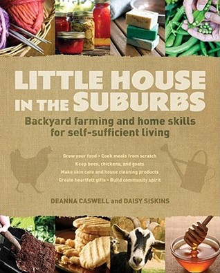 Little House in the Suburbs: Backyard Farming and Home Skills for Self-Sufficient Living (2012) by Deanna Caswell