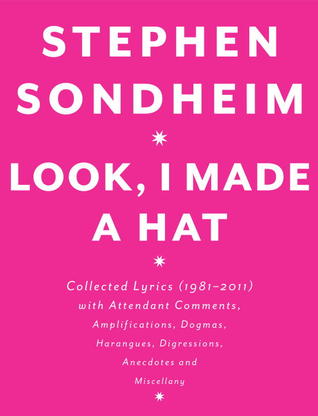 Look, I Made a Hat: Collected Lyrics, 1981-2011, With Attendant Comments, Amplifications, Dogmas, Harangues, Digressions, Anecdotes, and Miscellany (2011) by Stephen Sondheim