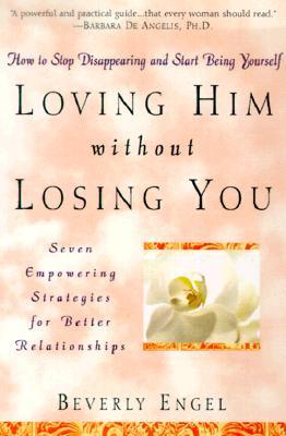 Loving Him without Losing You: How to Stop Disappearing and Start Being Yourself - Seven Empowering Strategies for Better Relationships (2001) by Beverly Engel